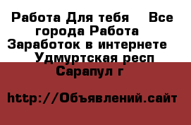 Работа Для тебя  - Все города Работа » Заработок в интернете   . Удмуртская респ.,Сарапул г.